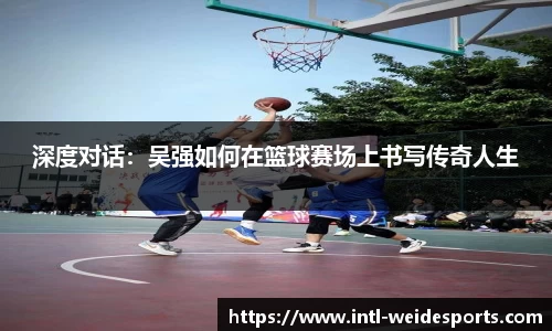深度对话：吴强如何在篮球赛场上书写传奇人生