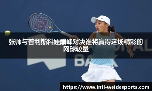 张帅与普利斯科娃巅峰对决谁将赢得这场精彩的网球较量