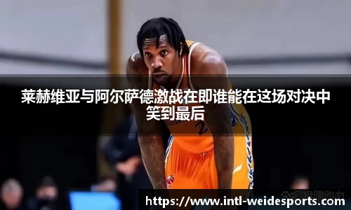 莱赫维亚与阿尔萨德激战在即谁能在这场对决中笑到最后