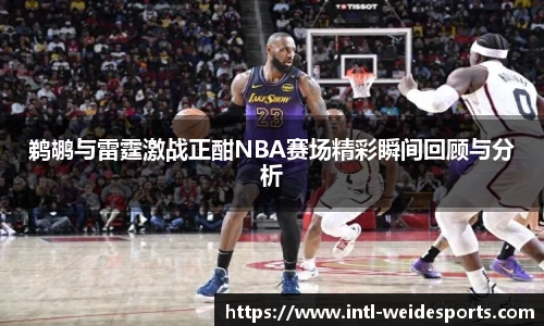 鹈鹕与雷霆激战正酣NBA赛场精彩瞬间回顾与分析