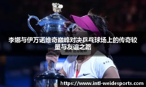 李娜与伊万诺维奇巅峰对决乒乓球场上的传奇较量与友谊之路